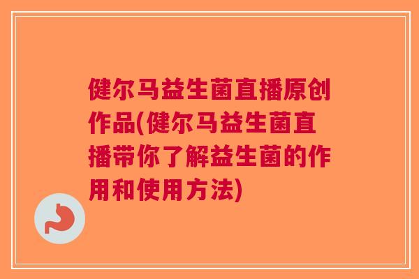 健尔马益生菌直播原创作品(健尔马益生菌直播带你了解益生菌的作用和使用方法) 健尔马益生菌直播原创作品(健尔马益生菌直播带你了解益生菌的作用和使用方法)