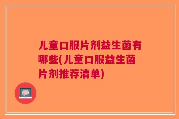 儿童口服片剂益生菌有哪些(儿童口服益生菌片剂推荐清单) 儿童口服片剂益生菌有哪些(儿童口服益生菌片剂推荐清单)