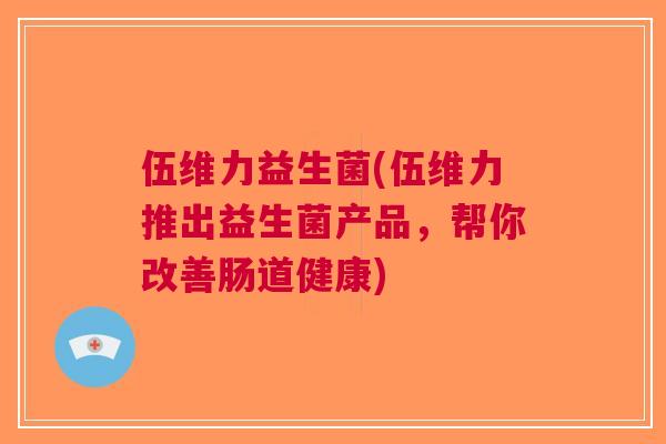 伍维力益生菌(伍维力推出益生菌产品，帮你改善肠道健康)