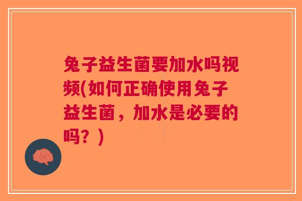 兔子益生菌要加水吗视频(如何正确使用兔子益生菌，加水是必要的吗？)