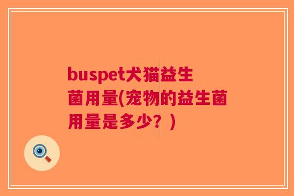 buspet犬猫益生菌用量(宠物的益生菌用量是多少?) buspet犬猫益生菌用量(宠物的益生菌用量是多少?)