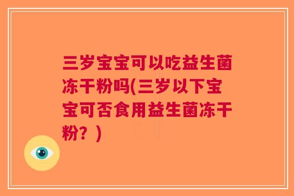 三岁宝宝可以吃益生菌冻干粉吗(三岁以下宝宝可否食用益生菌冻干粉?)