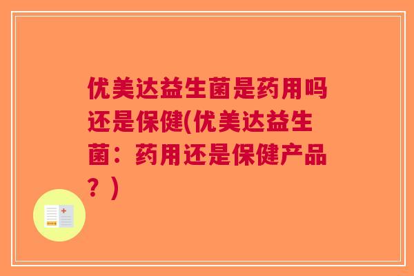 优美达益生菌是药用吗还是保健(优美达益生菌：药用还是保健产品？)