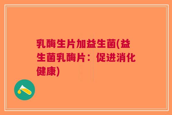 乳酶生片加益生菌(益生菌乳酶片:促进消化健康) 乳酶生片加益生菌(益生菌乳酶片:促进消化健康)
