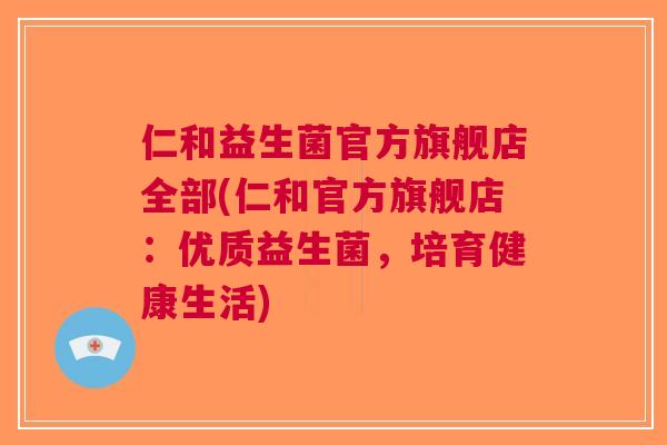 仁和益生菌官方旗舰店全部(仁和官方旗舰店:优质益生菌,培育健康生活) 仁和益生菌官方旗舰店全部(仁和官方旗舰店:优质益生菌,培育健康生活)