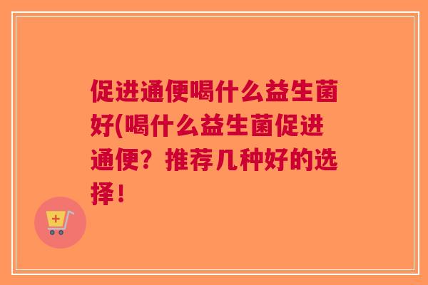 促进通便喝什么益生菌好(喝什么益生菌促进通便?推荐几种好的选择! 促进通便喝什么益生菌好(喝什么益生菌促进通便?推荐几种好的选择!