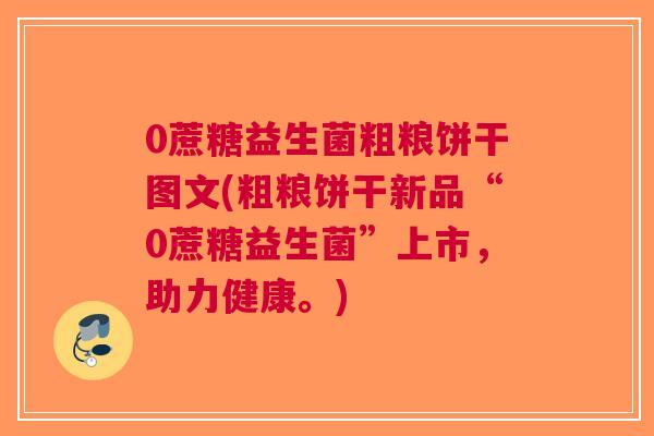 0蔗糖益生菌粗粮饼干图文(粗粮饼干新品“0蔗糖益生菌”上市,助力健康。)