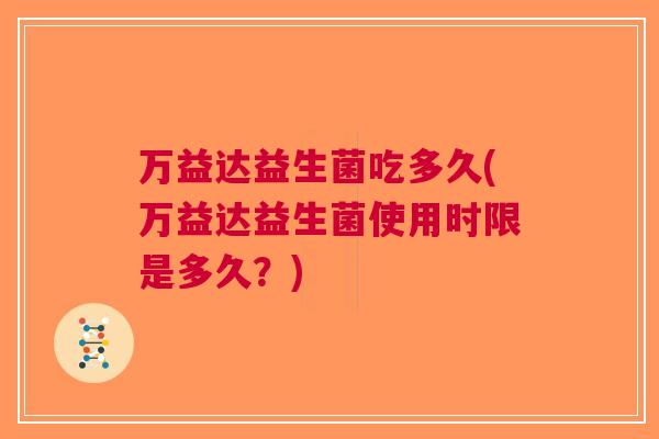 万益达益生菌吃多久(万益达益生菌使用时限是多久？)