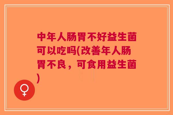 中年人肠胃不好益生菌可以吃吗(改善年人肠胃不良,可食用益生菌)