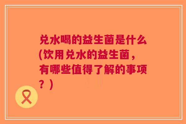 兑水喝的益生菌是什么(饮用兑水的益生菌,有哪些值得了解的事项?) 兑水喝的益生菌是什么(饮用兑水的益生菌,有哪些值得了解的事项?)