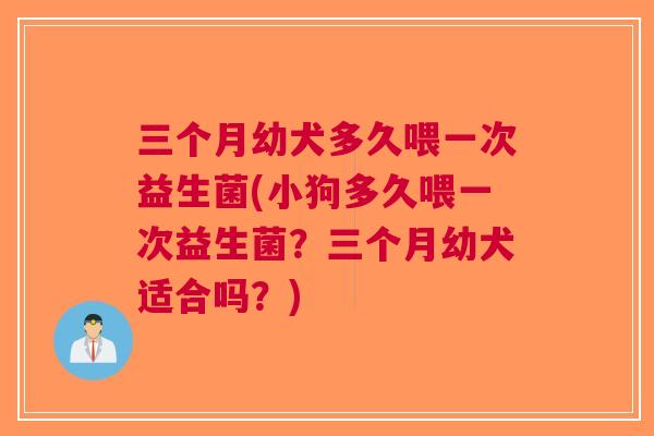 三个月幼犬多久喂一次益生菌(小狗多久喂一次益生菌?三个月幼犬适合吗?)