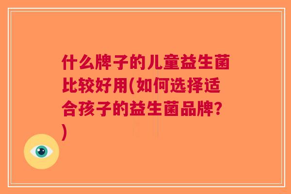 什么牌子的儿童益生菌比较好用(如何选择适合孩子的益生菌品牌?)