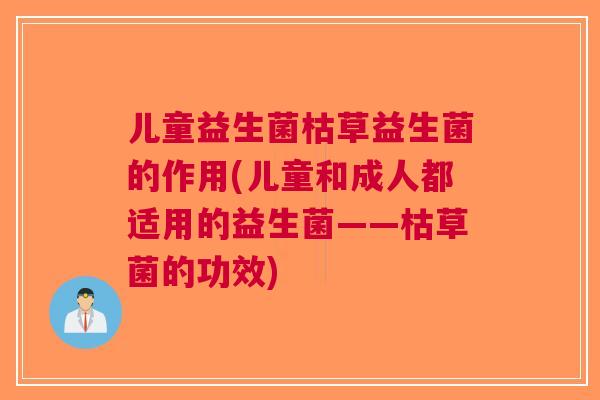 儿童益生菌枯草益生菌的作用(儿童和成人都适用的益生菌——枯草菌的功效) 儿童益生菌枯草益生菌的作用(儿童和成人都适用的益生菌——枯草菌的功效)