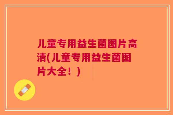 儿童专用益生菌图片高清(儿童专用益生菌图片大全!)