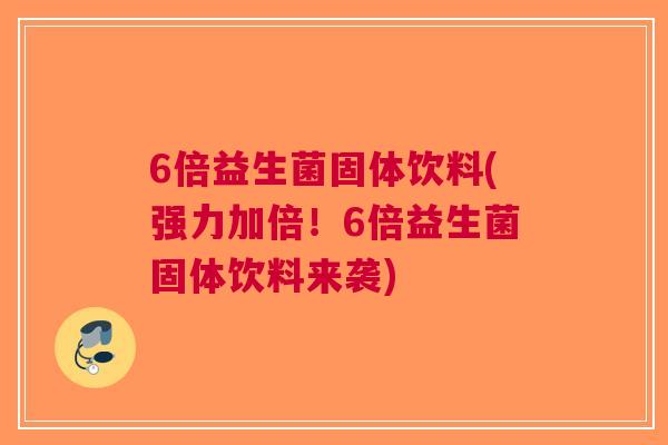 6倍益生菌固体饮料(强力加倍!6倍益生菌固体饮料来袭)