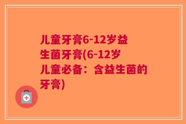 儿童牙膏6-12岁益生菌牙膏(6-12岁儿童必备:含益生菌的牙膏)