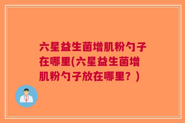 六星益生菌增肌粉勺子在哪里(六星益生菌增肌粉勺子放在哪里?)