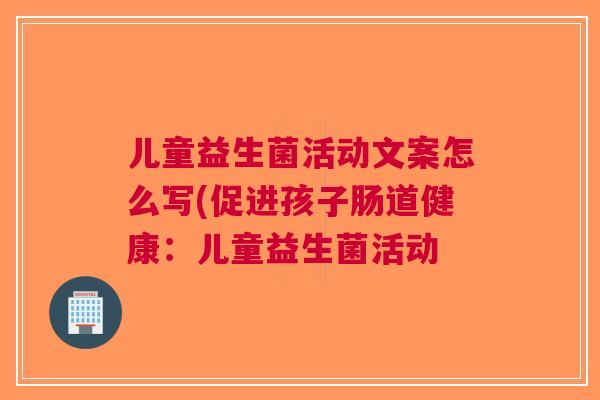 儿童益生菌活动文案怎么写(促进孩子肠道健康:儿童益生菌活动