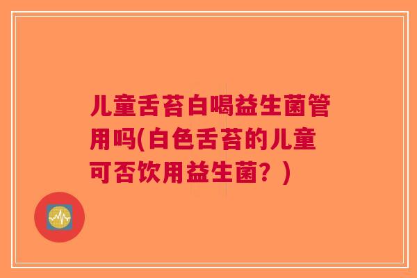 儿童舌苔白喝益生菌管用吗(白色舌苔的儿童可否饮用益生菌?) 儿童舌苔白喝益生菌管用吗(白色舌苔的儿童可否饮用益生菌?)