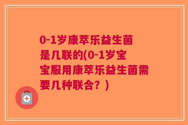 0-1岁康萃乐益生菌是几联的(0-1岁宝宝服用康萃乐益生菌需要几种联合？)