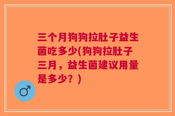 三个月狗狗拉肚子益生菌吃多少(狗狗拉肚子三月,益生菌建议用量是多少?) 三个月狗狗拉肚子益生菌吃多少(狗狗拉肚子三月,益生菌建议用量是多少?)