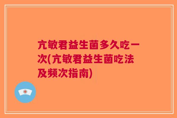 亢敏君益生菌多久吃一次(亢敏君益生菌吃法及频次指南) 亢敏君益生菌多久吃一次(亢敏君益生菌吃法及频次指南)