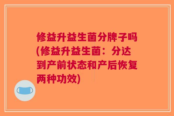 修益升益生菌分牌子吗(修益升益生菌:分达到产前状态和产后恢复两种功效)