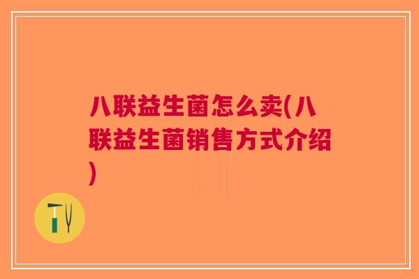 八联益生菌怎么卖(八联益生菌销售方式介绍)