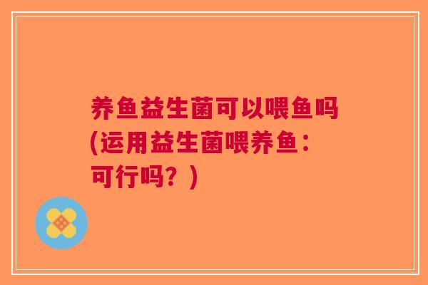 养鱼益生菌可以喂鱼吗(运用益生菌喂养鱼:可行吗?) 养鱼益生菌可以喂鱼吗(运用益生菌喂养鱼:可行吗?)