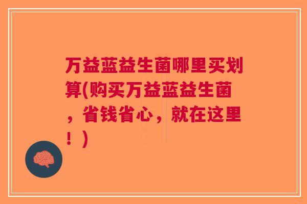 万益蓝益生菌哪里买划算(购买万益蓝益生菌,省钱省心,就在这里!)