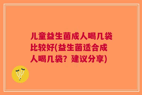 儿童益生菌成人喝几袋比较好(益生菌适合成人喝几袋?建议分享)
