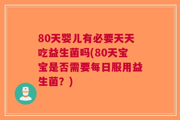 80天婴儿有必要天天吃益生菌吗(80天宝宝是否需要每日服用益生菌?)