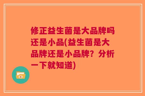 修正益生菌是大品牌吗还是小品(益生菌是大品牌还是小品牌?分析一下就知道)