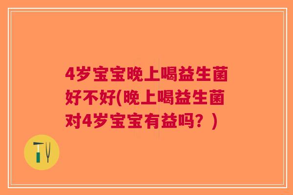 4岁宝宝晚上喝益生菌好不好(晚上喝益生菌对4岁宝宝有益吗?)