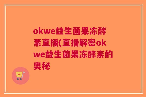 okwe益生菌果冻酵素直播(直播解密okwe益生菌果冻酵素的奥秘