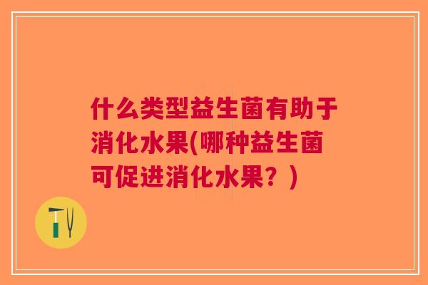 什么类型益生菌有助于消化水果(哪种益生菌可促进消化水果?)
