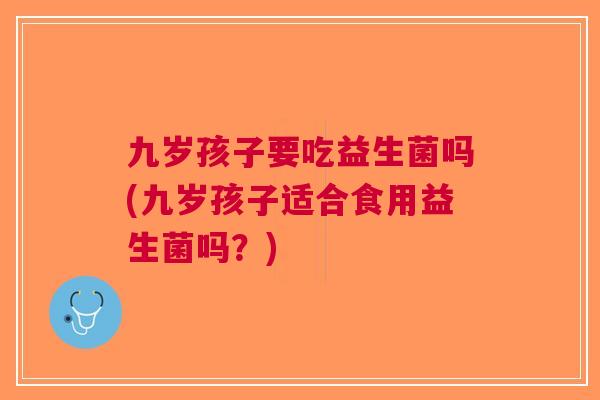 九岁孩子要吃益生菌吗(九岁孩子适合食用益生菌吗?)