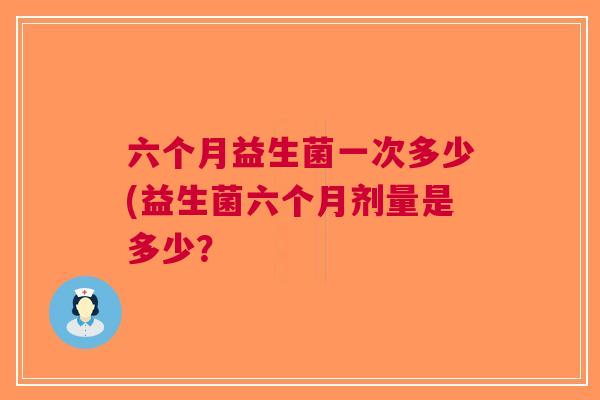 六个月益生菌一次多少(益生菌六个月剂量是多少？