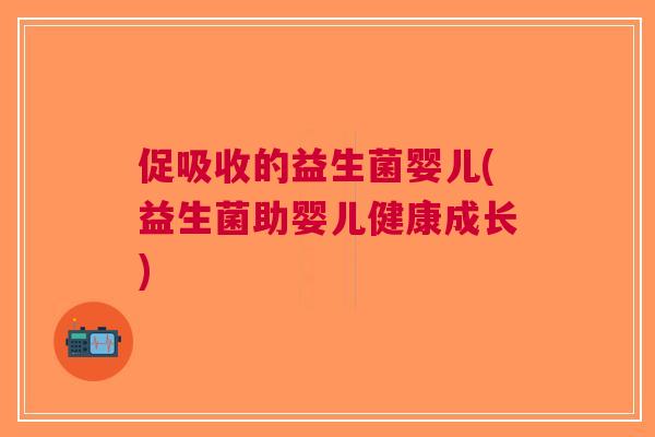 促吸收的益生菌婴儿(益生菌助婴儿健康成长)