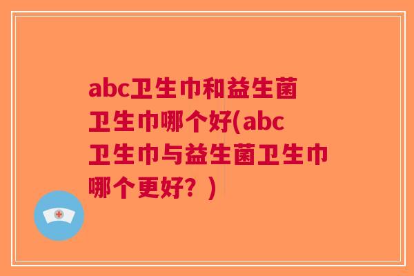 abc卫生巾和益生菌卫生巾哪个好(abc卫生巾与益生菌卫生巾哪个更好？)