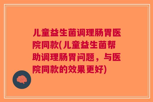 儿童益生菌调理肠胃医院同款(儿童益生菌帮助调理肠胃问题,与医院同款的效果更好) 儿童益生菌调理肠胃医院同款(儿童益生菌帮助调理肠胃问题,与医院同款的效果更好)