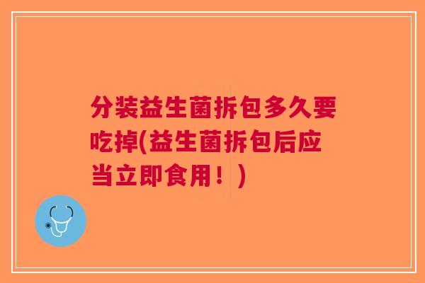分装益生菌拆包多久要吃掉(益生菌拆包后应当立即食用!)