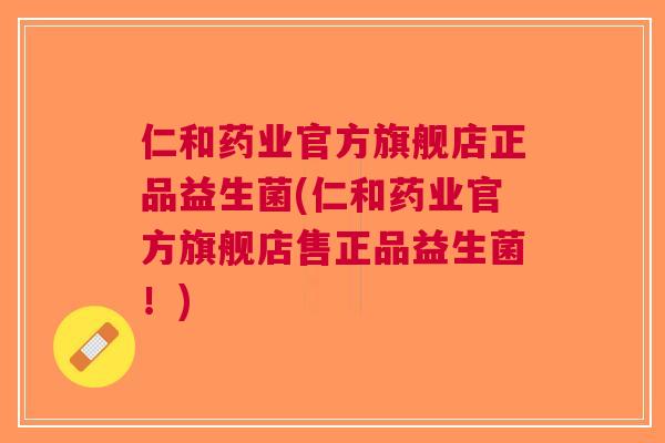仁和药业官方旗舰店正品益生菌(仁和药业官方旗舰店售正品益生菌！)