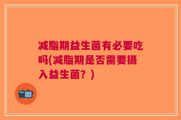 减脂期益生菌有必要吃吗(减脂期是否需要摄入益生菌?)