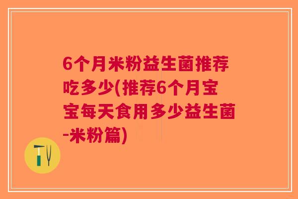 6个月米粉益生菌推荐吃多少(推荐6个月宝宝每天食用多少益生菌-米粉篇) 6个月米粉益生菌推荐吃多少(推荐6个月宝宝每天食用多少益生菌-米粉篇)