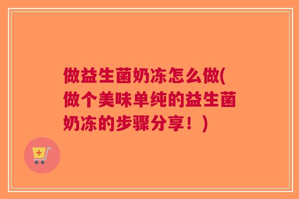 做益生菌奶冻怎么做(做个美味单纯的益生菌奶冻的步骤分享!)