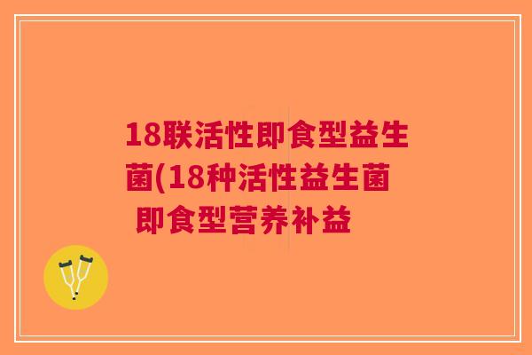 18联活性即食型益生菌(18种活性益生菌 即食型营养补益