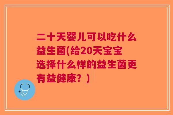 二十天婴儿可以吃什么益生菌(给20天宝宝选择什么样的益生菌更有益健康？)