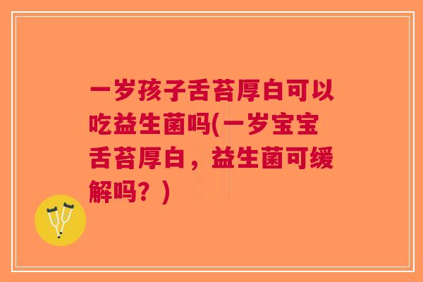 一岁孩子舌苔厚白可以吃益生菌吗(一岁宝宝舌苔厚白,益生菌可缓解吗?) 一岁孩子舌苔厚白可以吃益生菌吗(一岁宝宝舌苔厚白,益生菌可缓解吗?)