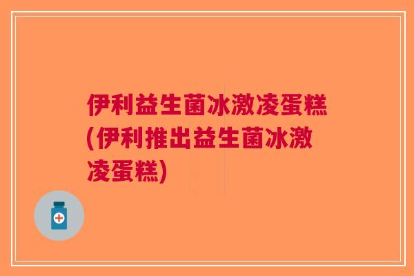 伊利益生菌冰激凌蛋糕(伊利推出益生菌冰激凌蛋糕) 伊利益生菌冰激凌蛋糕(伊利推出益生菌冰激凌蛋糕)